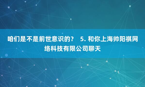 咱们是不是前世意识的? 5. 和你上海帅阳祺网络科技有限公司聊天