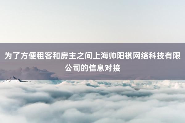 为了方便租客和房主之间上海帅阳祺网络科技有限公司的信息对接