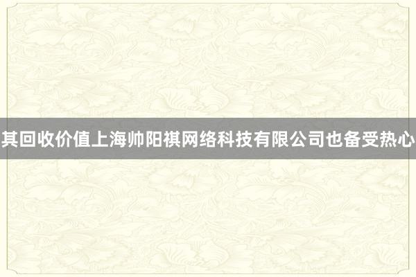 其回收价值上海帅阳祺网络科技有限公司也备受热心