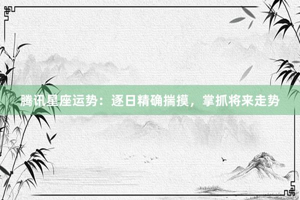 腾讯星座运势：逐日精确揣摸，掌抓将来走势