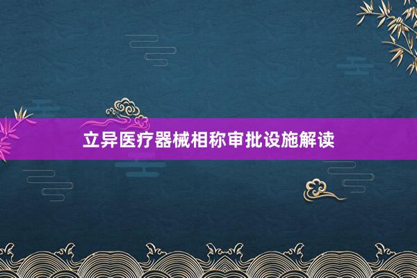 立异医疗器械相称审批设施解读