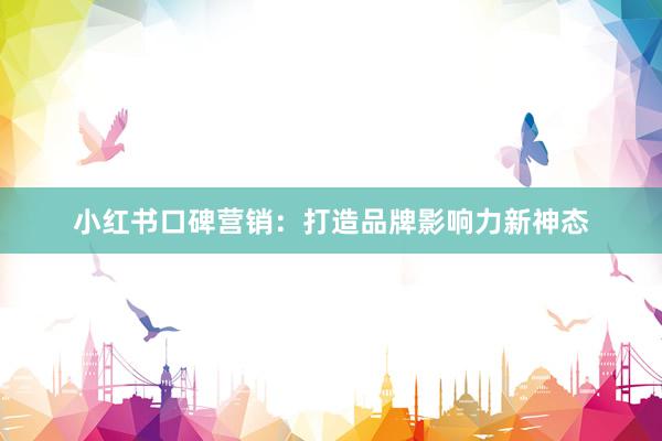 小红书口碑营销：打造品牌影响力新神态
